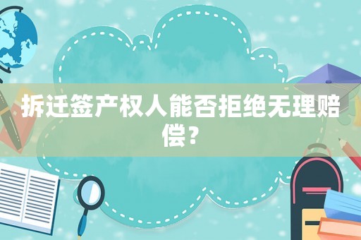 拆遷簽產(chǎn)權(quán)人能否拒絕無(wú)理賠償？