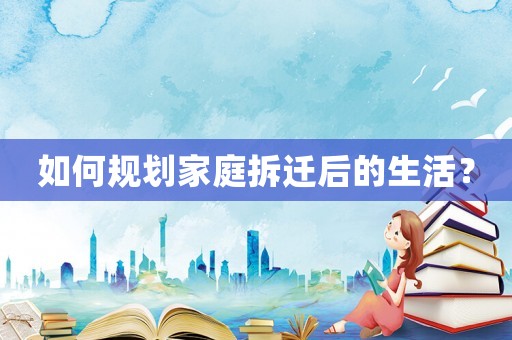 如何規(guī)劃家庭拆遷后的生活？