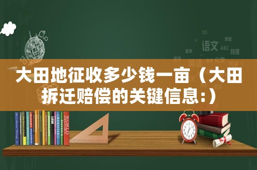 大田地征收多少錢一畝（大田拆遷賠償?shù)年P(guān)鍵信息:）