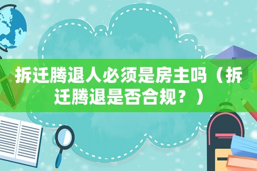 拆遷騰退人必須是房主嗎（拆遷騰退是否合規(guī)？）