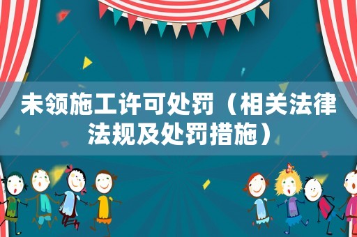 未領施工許可處罰（相關法律法規(guī)及處罰措施）