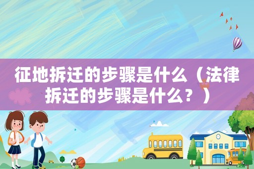 征地拆遷的步驟是什么（法律拆遷的步驟是什么？）