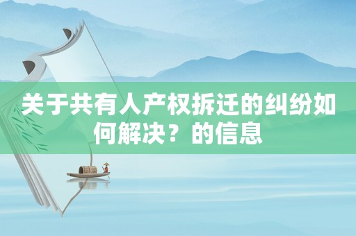 關(guān)于共有人產(chǎn)權(quán)拆遷的糾紛如何解決？的信息