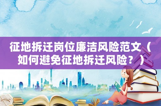 征地拆遷崗位廉潔風(fēng)險范文（如何避免征地拆遷風(fēng)險？）