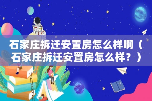 石家莊拆遷安置房怎么樣啊（石家莊拆遷安置房怎么樣？）
