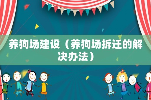 養(yǎng)狗場建設(shè)（養(yǎng)狗場拆遷的解決辦法）
