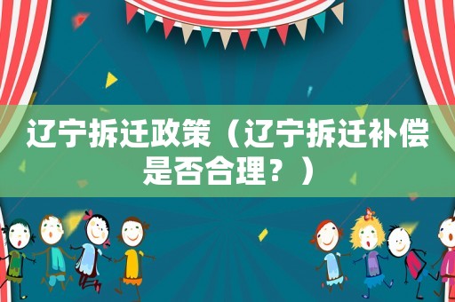 遼寧拆遷政策（遼寧拆遷補(bǔ)償是否合理？）