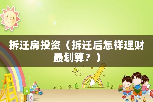 拆遷房投資（拆遷后怎樣理財(cái)最劃算？）