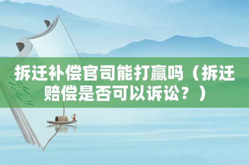 拆遷補(bǔ)償官司能打贏嗎（拆遷賠償是否可以訴訟？）