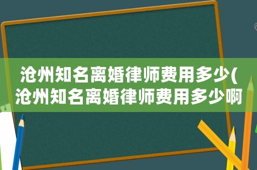 滄州知名離婚律師費(fèi)用多少(滄州知名離婚律師費(fèi)用多少啊)