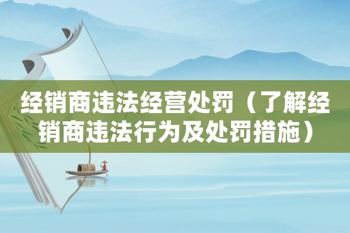 經(jīng)銷(xiāo)商違法經(jīng)營(yíng)處罰（了解經(jīng)銷(xiāo)商違法行為及處罰措施）