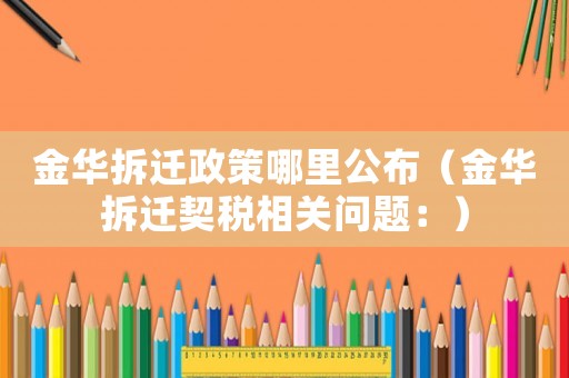 金華拆遷政策哪里公布（金華拆遷契稅相關(guān)問(wèn)題：）