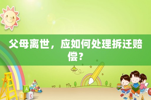 父母離世，應(yīng)如何處理拆遷賠償？