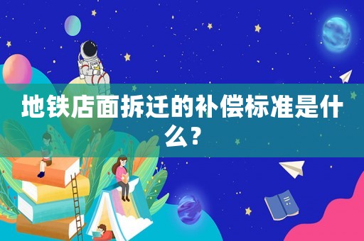 地鐵店面拆遷的補(bǔ)償標(biāo)準(zhǔn)是什么？