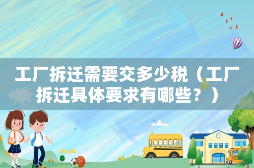 工廠拆遷需要交多少稅（工廠拆遷具體要求有哪些？）