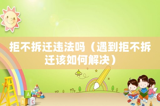拒不拆遷違法嗎（遇到拒不拆遷該如何解決）