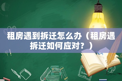 租房遇到拆遷怎么辦（租房遇拆遷如何應(yīng)對？）