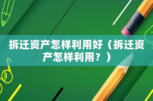 拆遷資產(chǎn)怎樣利用好（拆遷資產(chǎn)怎樣利用？）
