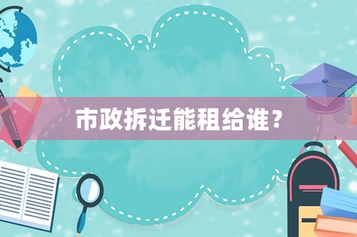市政拆遷能租給誰？