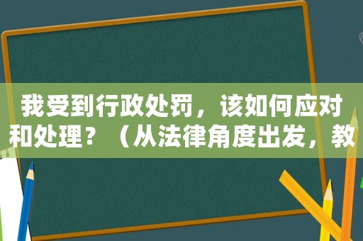 我受到行政處罰，該如何應(yīng)對和處理？（從法律角度出發(fā)，教你應(yīng)對不同情況）