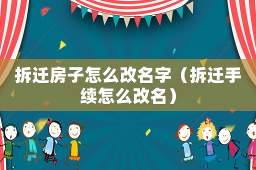 拆遷房子怎么改名字（拆遷手續(xù)怎么改名）