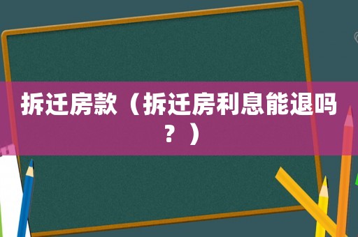 拆遷房款（拆遷房利息能退嗎？）