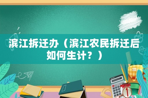 濱江拆遷辦（濱江農(nóng)民拆遷后如何生計？）