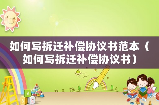 如何寫拆遷補償協議書范本（如何寫拆遷補償協議書）