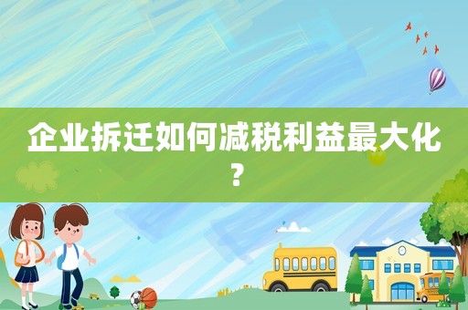 企業(yè)拆遷如何減稅利益最大化？