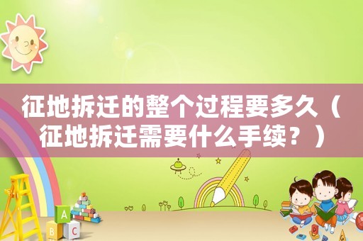 征地拆遷的整個(gè)過程要多久（征地拆遷需要什么手續(xù)？）