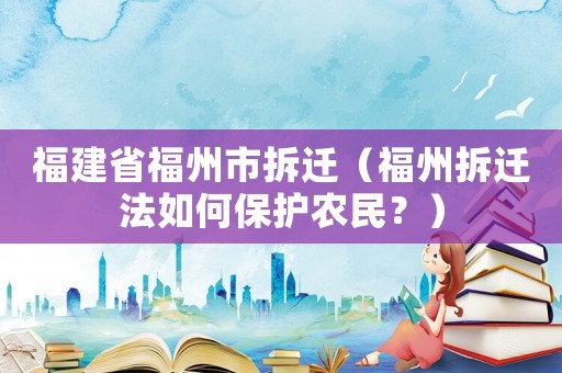福建省福州市拆遷（福州拆遷法如何保護(hù)農(nóng)民？）