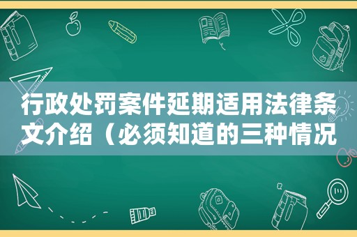 行政處罰案件延期適用法律條文介紹（必須知道的三種情況）