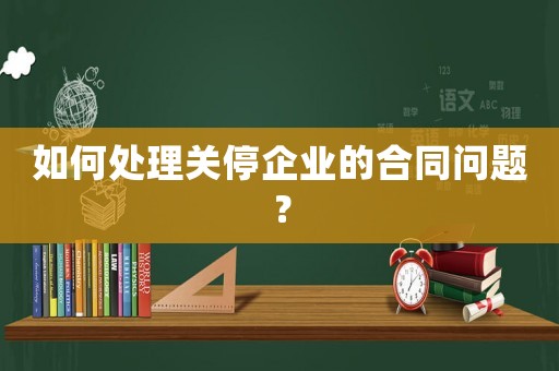 如何處理關(guān)停企業(yè)的合同問題？