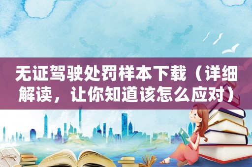 無證駕駛處罰樣本下載（詳細解讀，讓你知道該怎么應(yīng)對）