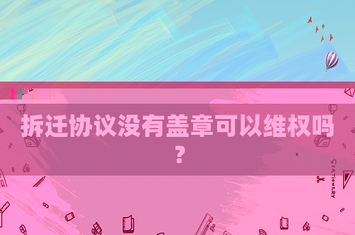 拆遷協(xié)議沒(méi)有蓋章可以維權(quán)嗎？