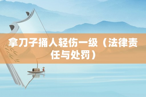 拿刀子捅人輕傷一級（法律責(zé)任與處罰）