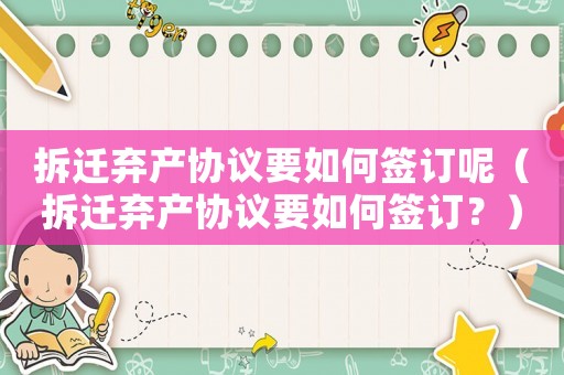 拆遷棄產(chǎn)協(xié)議要如何簽訂呢（拆遷棄產(chǎn)協(xié)議要如何簽訂？）