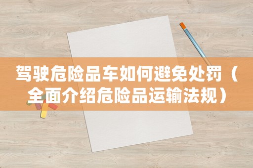 駕駛危險(xiǎn)品車如何避免處罰（全面介紹危險(xiǎn)品運(yùn)輸法規(guī)）