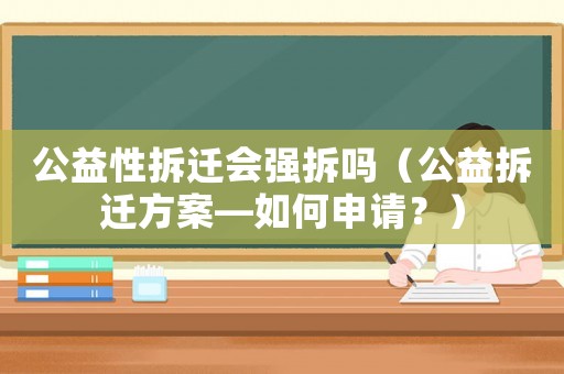 公益性拆遷會(huì)強(qiáng)拆嗎（公益拆遷方案—如何申請？）