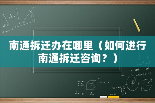 南通拆遷辦在哪里（如何進(jìn)行南通拆遷咨詢？）