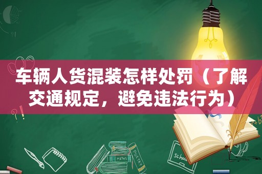 車輛人貨混裝怎樣處罰（了解交通規(guī)定，避免違法行為）
