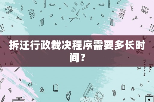拆遷行政裁決程序需要多長(zhǎng)時(shí)間？