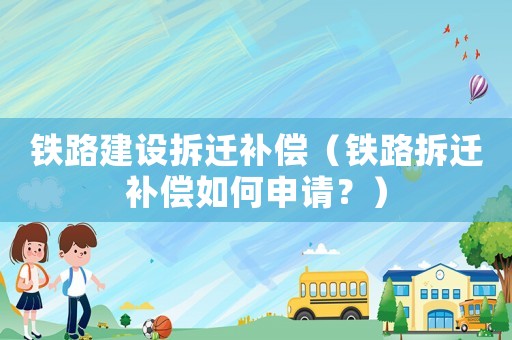 鐵路建設(shè)拆遷補(bǔ)償（鐵路拆遷補(bǔ)償如何申請？）