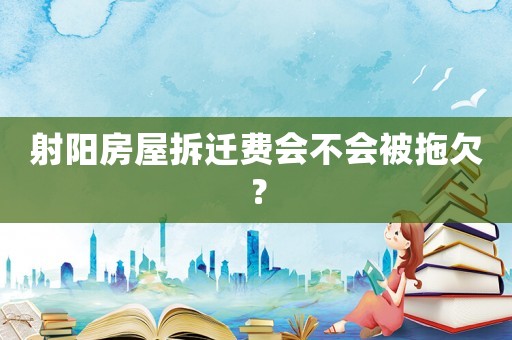 射陽房屋拆遷費會不會被拖欠？