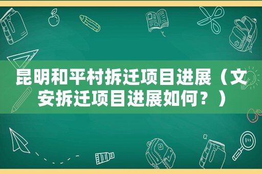 昆明和平村拆遷項目進(jìn)展（文安拆遷項目進(jìn)展如何？）