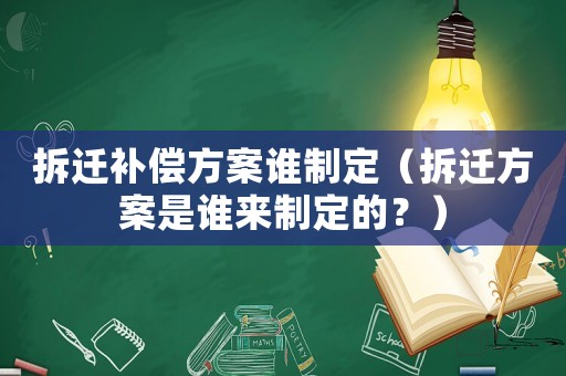 拆遷補(bǔ)償方案誰制定（拆遷方案是誰來制定的？）