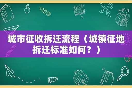 城市征收拆遷流程（城鎮(zhèn)征地拆遷標(biāo)準(zhǔn)如何？）