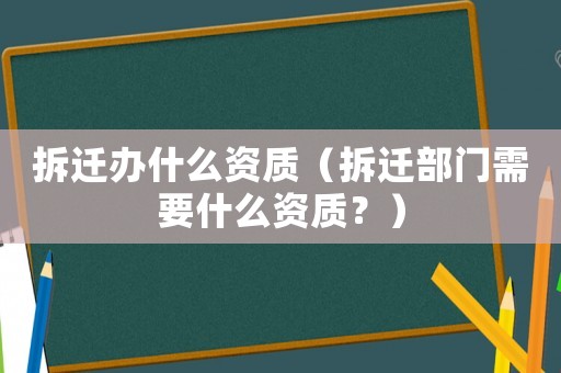 拆遷辦什么資質(zhì)（拆遷部門需要什么資質(zhì)？）