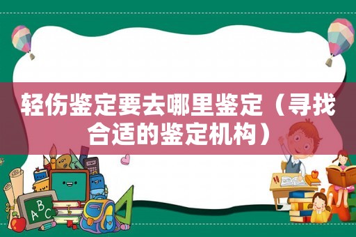 輕傷鑒定要去哪里鑒定（尋找合適的鑒定機構(gòu)）