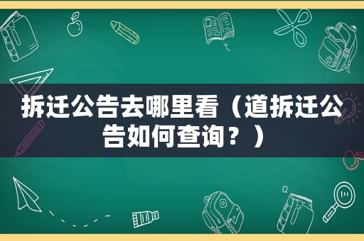 拆遷公告去哪里看（道拆遷公告如何查詢？）